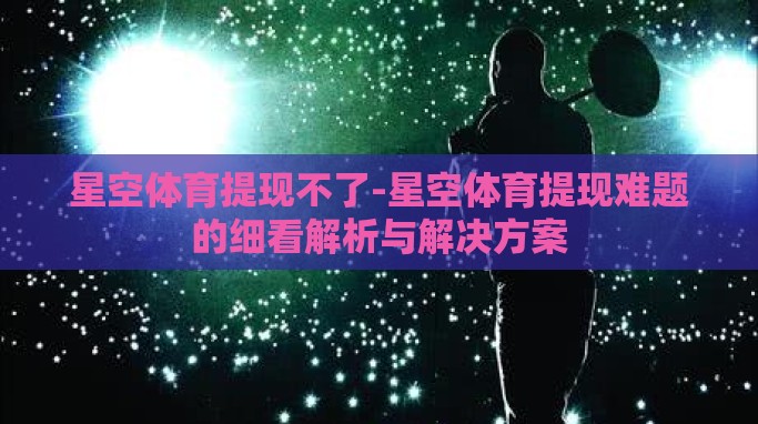 星空体育提现不了-星空体育提现难题的细看解析与解决方案 星空体育提现不了-星空体育提现难题的细看解析与解决方案