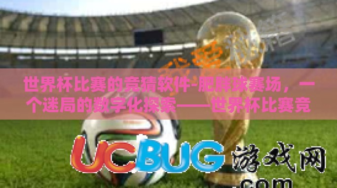 世界杯比赛的竞猜软件-肥胖球赛场,一个迷局的数字化探索——世界杯比赛竞猜软件 世界杯比赛的竞猜软件-肥胖球赛场,一个迷局的数字化探索——世界杯比赛竞猜软件