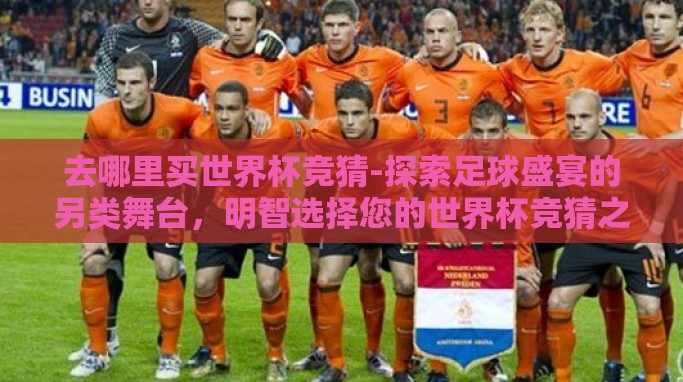 去哪里买世界杯竞猜-探索足球盛宴的另类舞台,明智选择您的世界杯竞猜之旅 去哪里买世界杯竞猜-探索足球盛宴的另类舞台,明智选择您的世界杯竞猜之旅