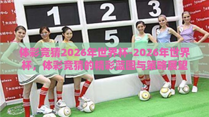 体彩竞猜2026年世界杯-2026年世界杯,体彩竞猜的精彩蓝图与策略展望 体彩竞猜2026年世界杯-2026年世界杯,体彩竞猜的精彩蓝图与策略展望