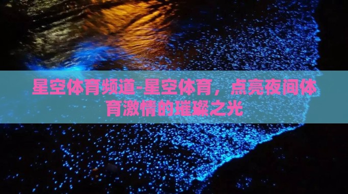 星空体育频道-星空体育,点亮夜间体育激情的璀璨之光 星空体育频道-星空体育,点亮夜间体育激情的璀璨之光