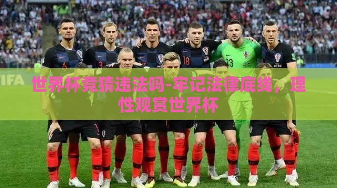世界杯竞猜违法吗-牢记法律底线,理性观赏世界杯 世界杯竞猜违法吗-牢记法律底线,理性观赏世界杯