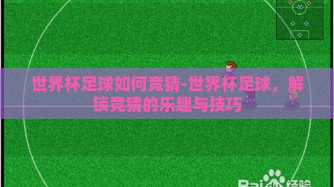 世界杯足球如何竞猜-世界杯足球,解锁竞猜的乐趣与技巧 世界杯足球如何竞猜-世界杯足球,解锁竞猜的乐趣与技巧
