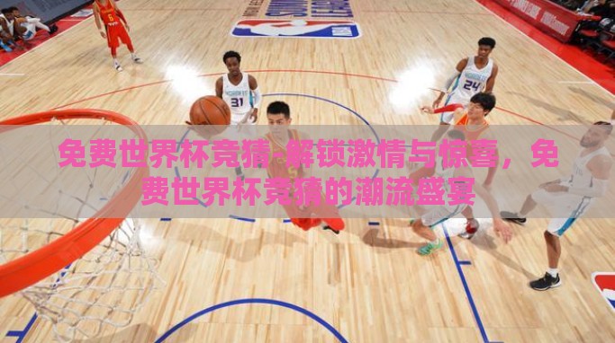 免费世界杯竞猜-解锁激情与惊喜,免费世界杯竞猜的潮流盛宴 免费世界杯竞猜-解锁激情与惊喜,免费世界杯竞猜的潮流盛宴