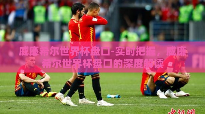 威廉希尔世界杯盘口-实时把握,威廉希尔世界杯盘口的深度解读 威廉希尔世界杯盘口-实时把握,威廉希尔世界杯盘口的深度解读