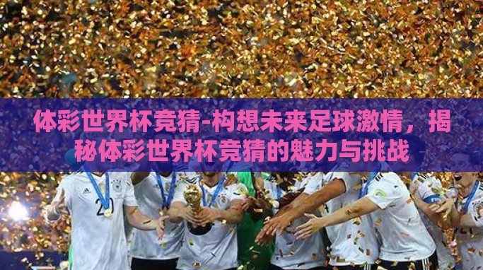 体彩世界杯竞猜-构想未来足球激情,揭秘体彩世界杯竞猜的魅力与挑战 体彩世界杯竞猜-构想未来足球激情,揭秘体彩世界杯竞猜的魅力与挑战