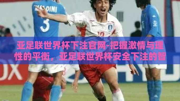 亚足联世界杯下注官网-把握激情与理性的平衡，亚足联世界杯安全下注的智慧之道