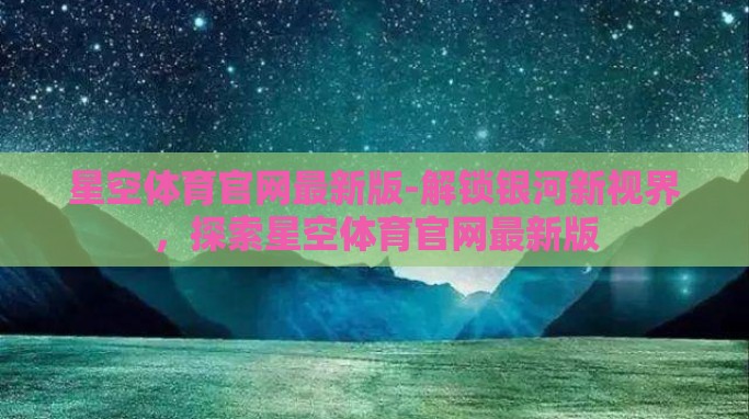 星空体育官网最新版-解锁银河新视界，探索星空体育官网最新版