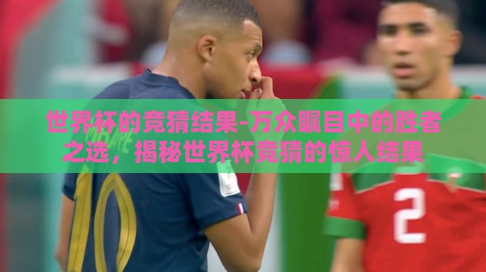 世界杯的竞猜结果-万众瞩目中的胜者之选,揭秘世界杯竞猜的惊人结果 世界杯的竞猜结果-万众瞩目中的胜者之选,揭秘世界杯竞猜的惊人结果