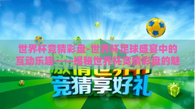 世界杯竞猜彩盘-世界杯足球盛宴中的互动乐趣——揭秘世界杯竞猜彩盘的魅力
