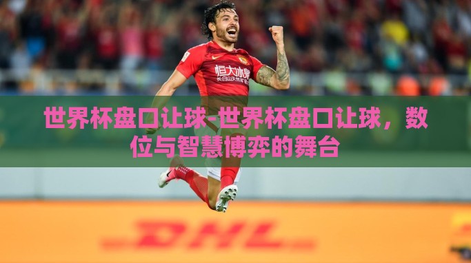 世界杯盘口让球-世界杯盘口让球，数位与智慧博弈的舞台