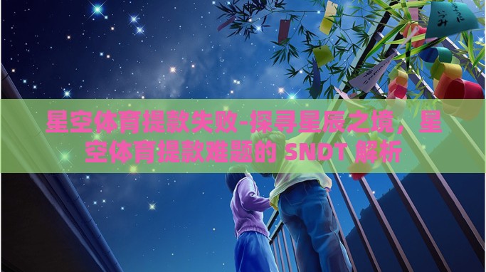 星空体育提款失败-探寻星辰之境,星空体育提款难题的 SNDT 解析 星空体育提款失败-探寻星辰之境,星空体育提款难题的 SNDT 解析