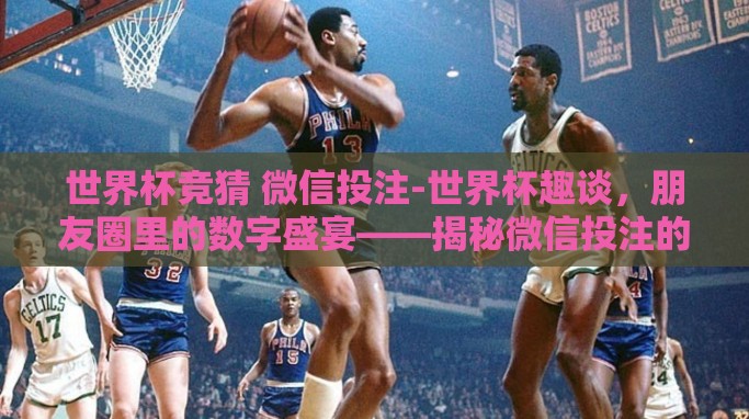 世界杯竞猜 微信投注-世界杯趣谈,朋友圈里的数字盛宴——揭秘微信投注的奥秘 世界杯竞猜 微信投注-世界杯趣谈,朋友圈里的数字盛宴——揭秘微信投注的奥秘