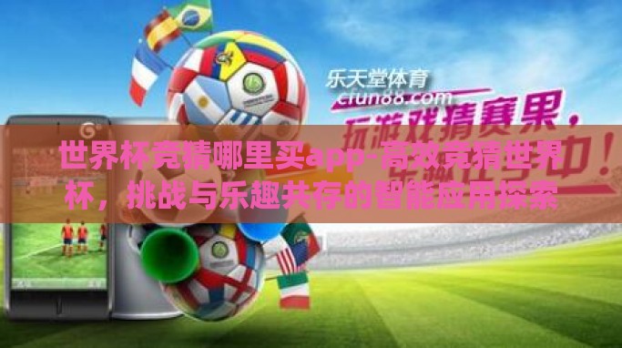 世界杯竞猜哪里买app-高效竞猜世界杯,挑战与乐趣共存的智能应用探索 世界杯竞猜哪里买app-高效竞猜世界杯,挑战与乐趣共存的智能应用探索