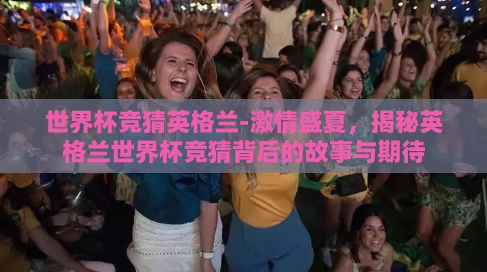 世界杯竞猜英格兰-激情盛夏,揭秘英格兰世界杯竞猜背后的故事与期待 世界杯竞猜英格兰-激情盛夏,揭秘英格兰世界杯竞猜背后的故事与期待
