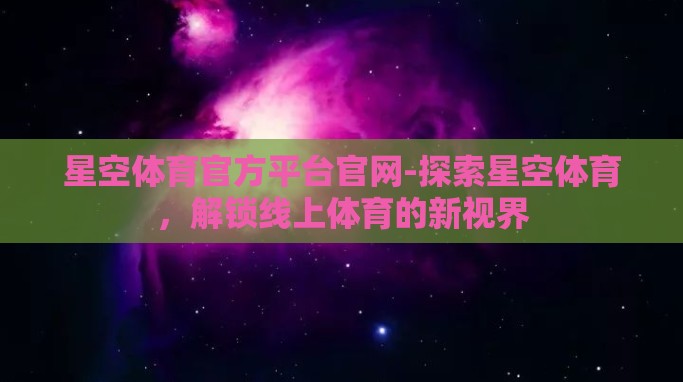 星空体育官方平台官网-探索星空体育,解锁线上体育的新视界 星空体育官方平台官网-探索星空体育,解锁线上体育的新视界