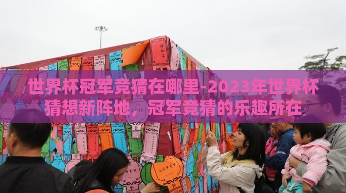 世界杯冠军竞猜在哪里-2023年世界杯猜想新阵地,冠军竞猜的乐趣所在 世界杯冠军竞猜在哪里-2023年世界杯猜想新阵地,冠军竞猜的乐趣所在