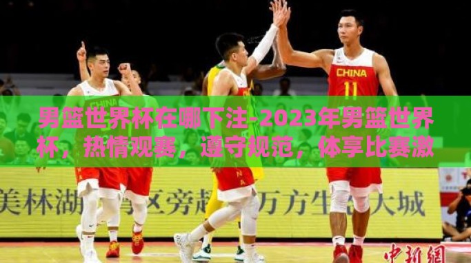 男篮世界杯在哪下注-2023年男篮世界杯,热情观赛,遵守规范,体享比赛激情 男篮世界杯在哪下注-2023年男篮世界杯,热情观赛,遵守规范,体享比赛激情