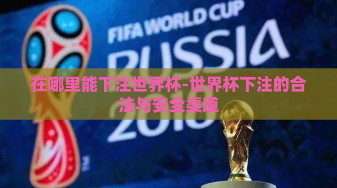在哪里能下注世界杯-世界杯下注的合法与安全渠道 在哪里能下注世界杯-世界杯下注的合法与安全渠道