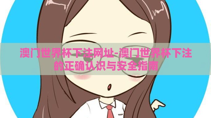 澳门世界杯下注网址-澳门世界杯下注的正确认识与安全指南 澳门世界杯下注网址-澳门世界杯下注的正确认识与安全指南
