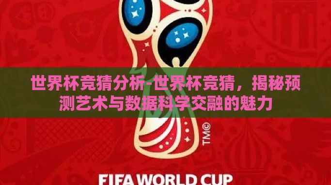 世界杯竞猜分析-世界杯竞猜,揭秘预测艺术与数据科学交融的魅力 世界杯竞猜分析-世界杯竞猜,揭秘预测艺术与数据科学交融的魅力