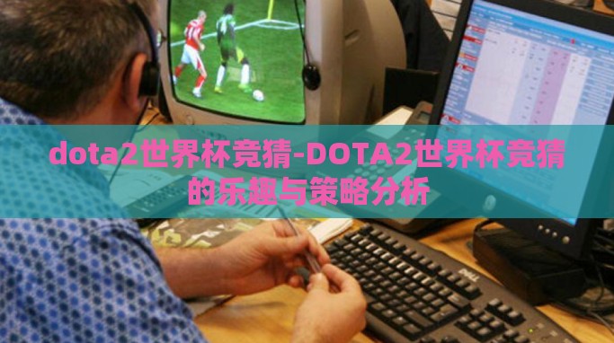 dota2世界杯竞猜-DOTA2世界杯竞猜的乐趣与策略分析 dota2世界杯竞猜-DOTA2世界杯竞猜的乐趣与策略分析