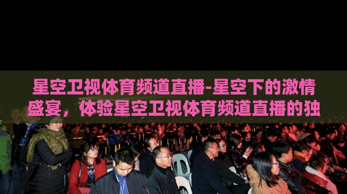 星空卫视体育频道直播-星空下的激情盛宴，体验星空卫视体育频道直播的独特魅力
