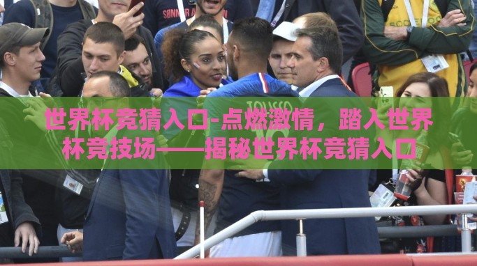 世界杯竞猜入口-点燃激情,踏入世界杯竞技场——揭秘世界杯竞猜入口 世界杯竞猜入口-点燃激情,踏入世界杯竞技场——揭秘世界杯竞猜入口