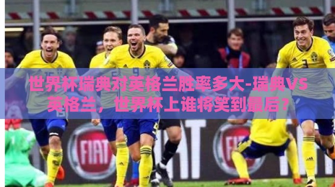 世界杯瑞典对英格兰胜率多大-瑞典VS英格兰,世界杯上谁将笑到最后? 世界杯瑞典对英格兰胜率多大-瑞典VS英格兰,世界杯上谁将笑到最后?
