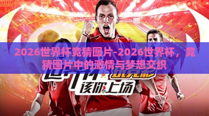 2026世界杯竞猜图片-2026世界杯,竞猜图片中的激情与梦想交织 2026世界杯竞猜图片-2026世界杯,竞猜图片中的激情与梦想交织