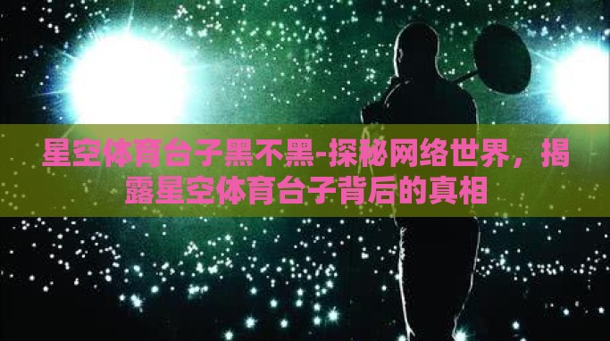 星空体育台子黑不黑-探秘网络世界,揭露星空体育台子背后的真相 星空体育台子黑不黑-探秘网络世界,揭露星空体育台子背后的真相