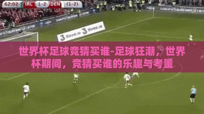世界杯足球竞猜买谁-足球狂潮，世界杯期间，竞猜买谁的乐趣与考量