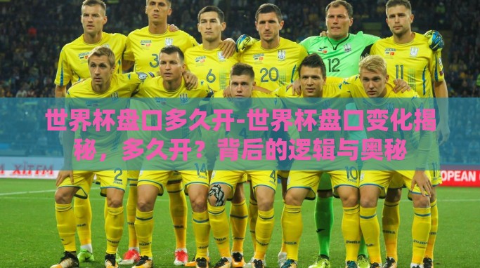 世界杯盘口多久开-世界杯盘口变化揭秘,多久开?背后的逻辑与奥秘 世界杯盘口多久开-世界杯盘口变化揭秘,多久开?背后的逻辑与奥秘