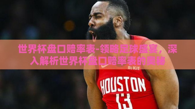 世界杯盘口赔率表-领略足球盛宴,深入解析世界杯盘口赔率表的奥秘 世界杯盘口赔率表-领略足球盛宴,深入解析世界杯盘口赔率表的奥秘