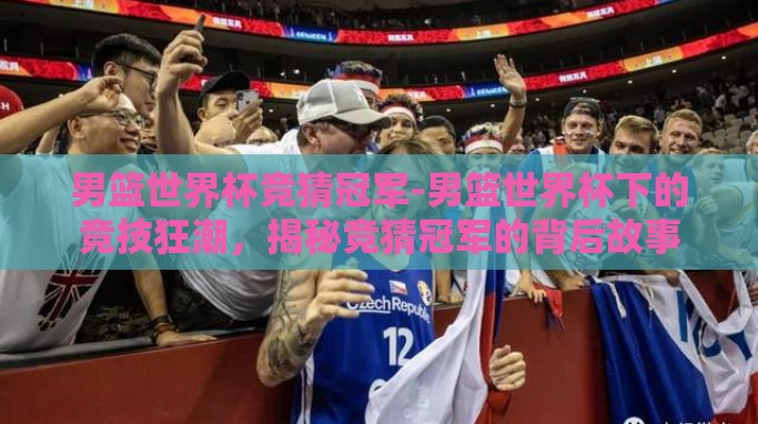 男篮世界杯竞猜冠军-男篮世界杯下的竞技狂潮,揭秘竞猜冠军的背后故事 男篮世界杯竞猜冠军-男篮世界杯下的竞技狂潮,揭秘竞猜冠军的背后故事