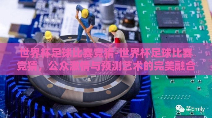 世界杯足球比赛竞猜-世界杯足球比赛竞猜,公众激情与预测艺术的完美融合 世界杯足球比赛竞猜-世界杯足球比赛竞猜,公众激情与预测艺术的完美融合
