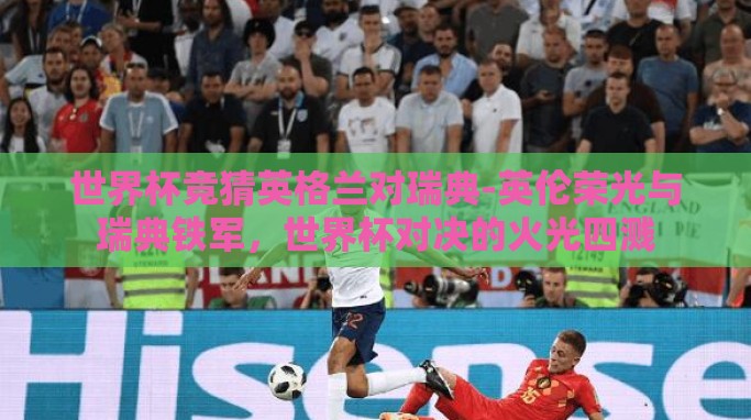 世界杯竞猜英格兰对瑞典-英伦荣光与瑞典铁军,世界杯对决的火光四溅 世界杯竞猜英格兰对瑞典-英伦荣光与瑞典铁军,世界杯对决的火光四溅