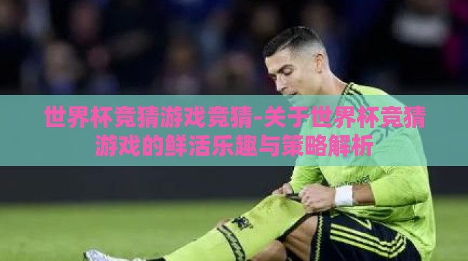 世界杯竞猜游戏竞猜-关于世界杯竞猜游戏的鲜活乐趣与策略解析 世界杯竞猜游戏竞猜-关于世界杯竞猜游戏的鲜活乐趣与策略解析
