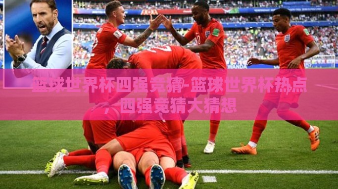 篮球世界杯四强竞猜-篮球世界杯热点,四强竞猜大猜想 篮球世界杯四强竞猜-篮球世界杯热点,四强竞猜大猜想