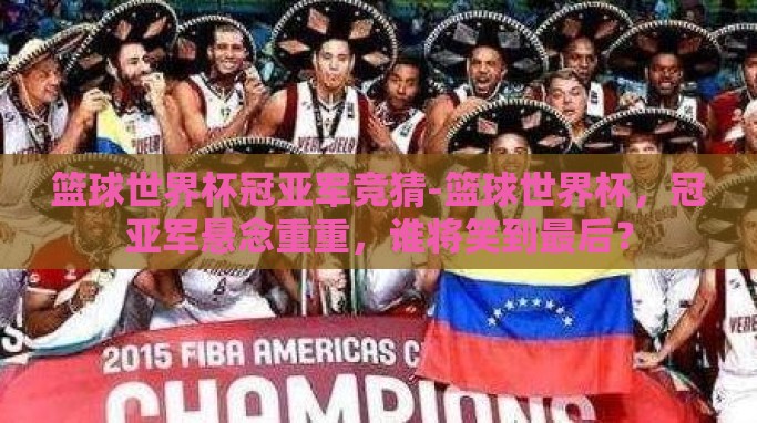 篮球世界杯冠亚军竞猜-篮球世界杯,冠亚军悬念重重,谁将笑到最后? 篮球世界杯冠亚军竞猜-篮球世界杯,冠亚军悬念重重,谁将笑到最后?