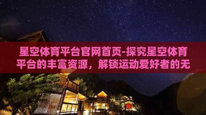 星空体育平台官网首页-探究星空体育平台的丰富资源,解锁运动爱好者的无限可能 星空体育平台官网首页-探究星空体育平台的丰富资源,解锁运动爱好者的无限可能