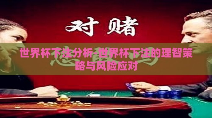 世界杯下注分析-世界杯下注的理智策略与风险应对 世界杯下注分析-世界杯下注的理智策略与风险应对
