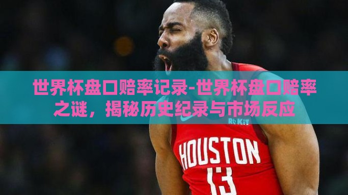 世界杯盘口赔率记录-世界杯盘口赔率之谜,揭秘历史纪录与市场反应 世界杯盘口赔率记录-世界杯盘口赔率之谜,揭秘历史纪录与市场反应