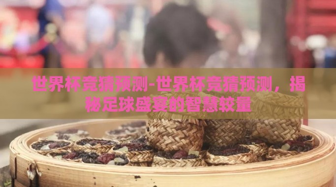 世界杯竞猜预测-世界杯竞猜预测,揭秘足球盛宴的智慧较量 世界杯竞猜预测-世界杯竞猜预测,揭秘足球盛宴的智慧较量
