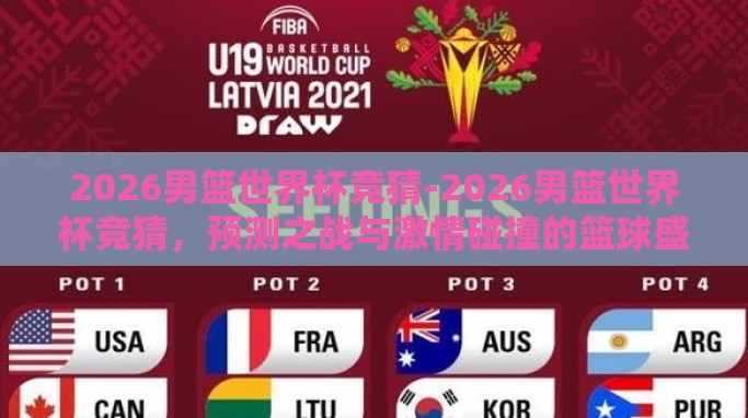 2026男篮世界杯竞猜-2026男篮世界杯竞猜,预测之战与激情碰撞的篮球盛宴 2026男篮世界杯竞猜-2026男篮世界杯竞猜,预测之战与激情碰撞的篮球盛宴
