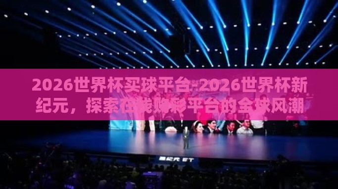 2026世界杯买球平台-2026世界杯新纪元,探索在线购彩平台的全球风潮 2026世界杯买球平台-2026世界杯新纪元,探索在线购彩平台的全球风潮