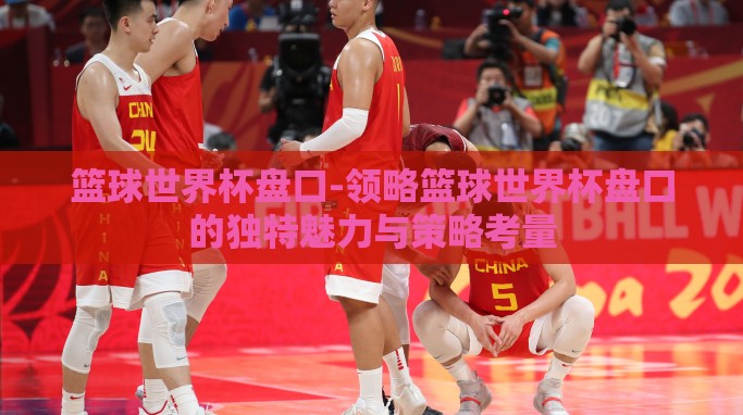 篮球世界杯盘口-领略篮球世界杯盘口的独特魅力与策略考量 篮球世界杯盘口-领略篮球世界杯盘口的独特魅力与策略考量