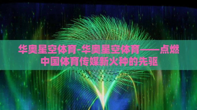 华奥星空体育-华奥星空体育——点燃中国体育传媒新火种的先驱 华奥星空体育-华奥星空体育——点燃中国体育传媒新火种的先驱