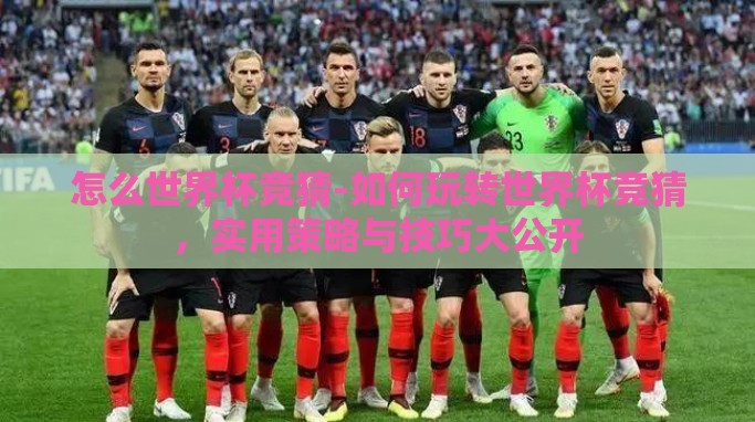 怎么世界杯竞猜-如何玩转世界杯竞猜,实用策略与技巧大公开 怎么世界杯竞猜-如何玩转世界杯竞猜,实用策略与技巧大公开