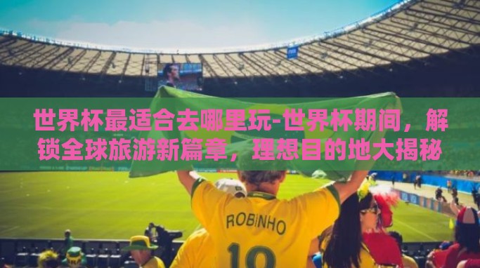 世界杯最适合去哪里玩-世界杯期间,解锁全球旅游新篇章,理想目的地大揭秘 世界杯最适合去哪里玩-世界杯期间,解锁全球旅游新篇章,理想目的地大揭秘